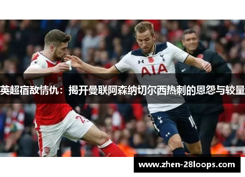 英超宿敌情仇：揭开曼联阿森纳切尔西热刺的恩怨与较量