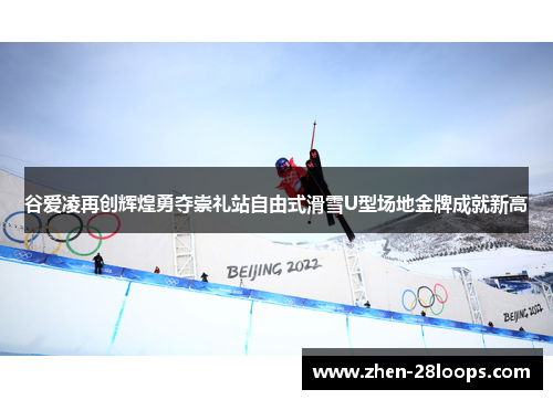 谷爱凌再创辉煌勇夺崇礼站自由式滑雪U型场地金牌成就新高