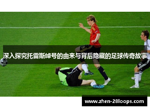 深入探究托雷斯绰号的由来与背后隐藏的足球传奇故事