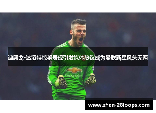迪奥戈·达洛特惊艳表现引发媒体热议成为曼联新星风头无两
