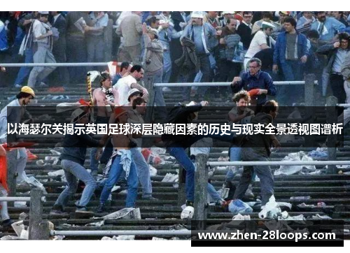 以海瑟尔关揭示英国足球深层隐藏因素的历史与现实全景透视图谱析