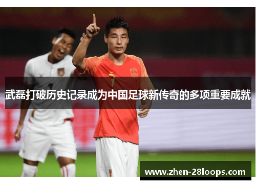 武磊打破历史记录成为中国足球新传奇的多项重要成就