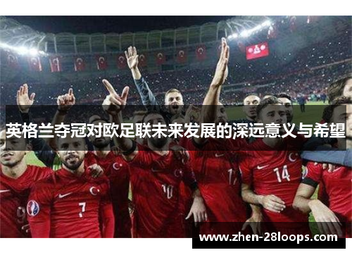 英格兰夺冠对欧足联未来发展的深远意义与希望