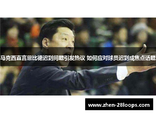 马克西直言恩比德迟到问题引发热议 如何应对球员迟到成焦点话题