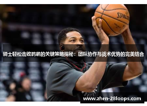 骑士轻松击败鹈鹕的关键策略揭秘：团队协作与战术优势的完美结合