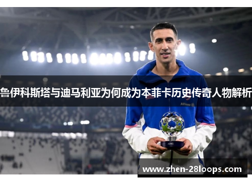鲁伊科斯塔与迪马利亚为何成为本菲卡历史传奇人物解析
