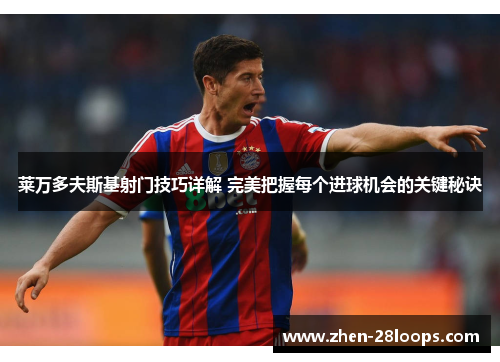 莱万多夫斯基射门技巧详解 完美把握每个进球机会的关键秘诀