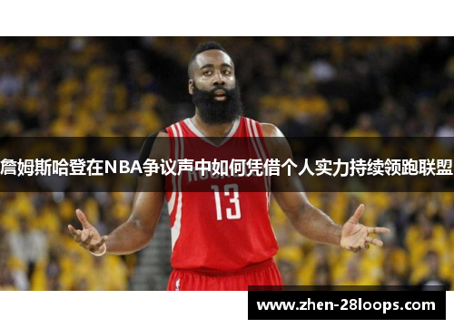 詹姆斯哈登在NBA争议声中如何凭借个人实力持续领跑联盟