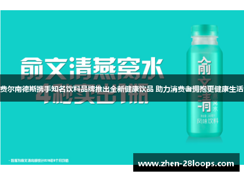 费尔南德斯携手知名饮料品牌推出全新健康饮品 助力消费者拥抱更健康生活