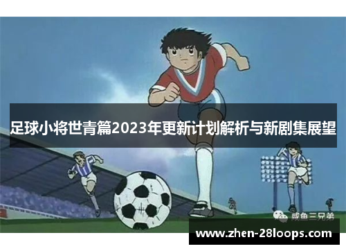 足球小将世青篇2023年更新计划解析与新剧集展望