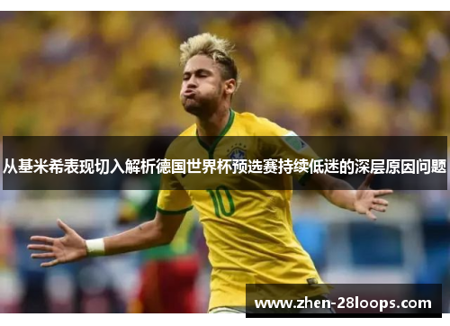 从基米希表现切入解析德国世界杯预选赛持续低迷的深层原因问题