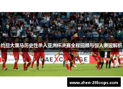 约旦大黑马历史性杀入亚洲杯决赛全程回顾与惊人表现解析