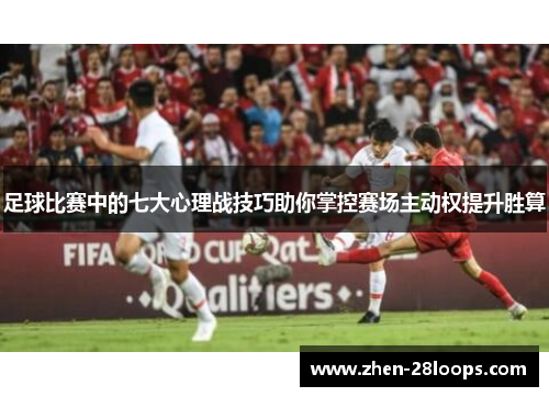 足球比赛中的七大心理战技巧助你掌控赛场主动权提升胜算